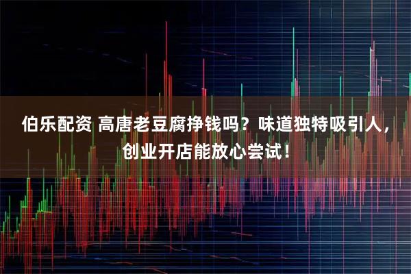 伯乐配资 高唐老豆腐挣钱吗？味道独特吸引人，创业开店能放心尝试！