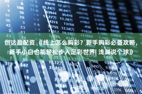 创达盈配资 《线上怎么购彩？新手购彩必备攻略，新手小白也能轻松步入足彩世界| 浅渊说个球》