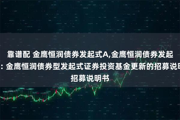 靠谱配 金鹰恒润债券发起式A,金鹰恒润债券发起式C: 金鹰恒润债券型发起式证券投资基金更新的招募说明书