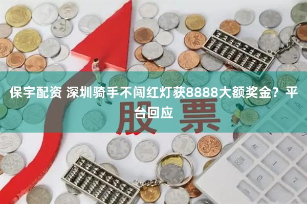 保宇配资 深圳骑手不闯红灯获8888大额奖金？平台回应