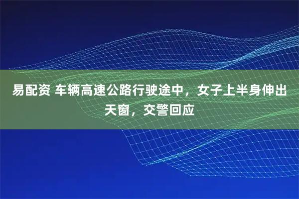 易配资 车辆高速公路行驶途中，女子上半身伸出天窗，交警回应