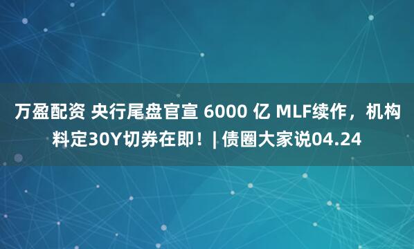 万盈配资 央行尾盘官宣 6000 亿 MLF续作，机构料定30Y切券在即！| 债圈大家说04.24