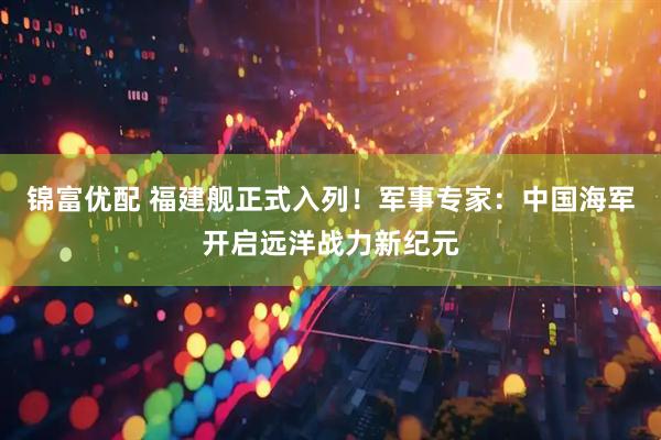 锦富优配 福建舰正式入列！军事专家：中国海军开启远洋战力新纪元