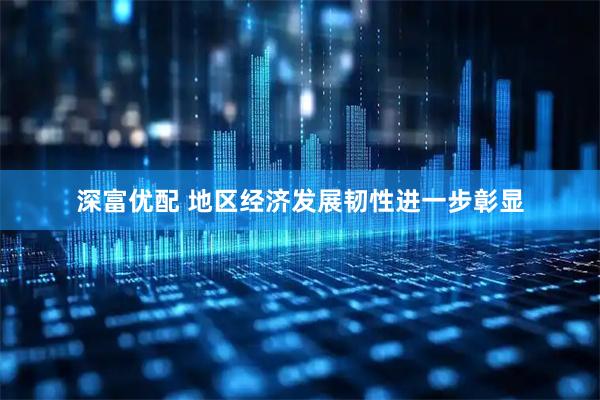 深富优配 地区经济发展韧性进一步彰显
