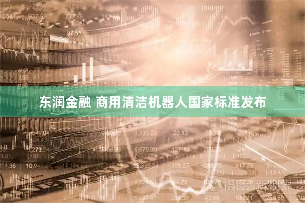 东润金融 商用清洁机器人国家标准发布