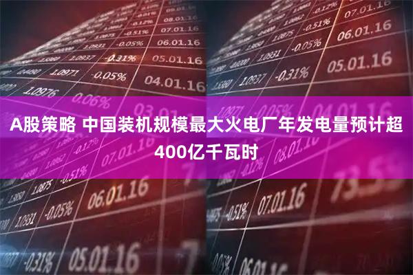 A股策略 中国装机规模最大火电厂年发电量预计超400亿千瓦时