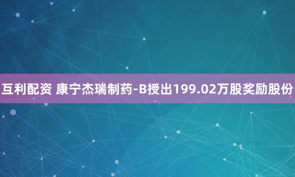 互利配资 康宁杰瑞制药-B授出199.02万股奖励股份