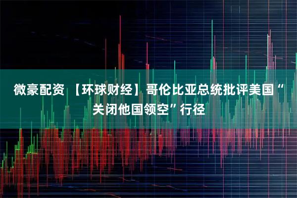 微豪配资 【环球财经】哥伦比亚总统批评美国“关闭他国领空”行径