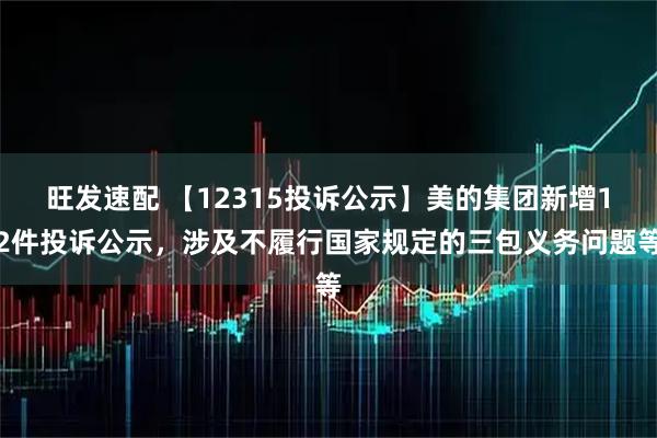 旺发速配 【12315投诉公示】美的集团新增12件投诉公示，涉及不履行国家规定的三包义务问题等
