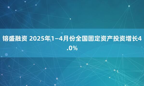 镕盛融资 2025年1—4月份全国固定资产投资增长4.0%