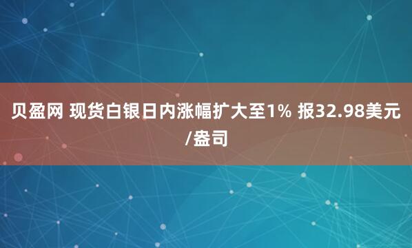 贝盈网 现货白银日内涨幅扩大至1% 报32.98美元/盎司