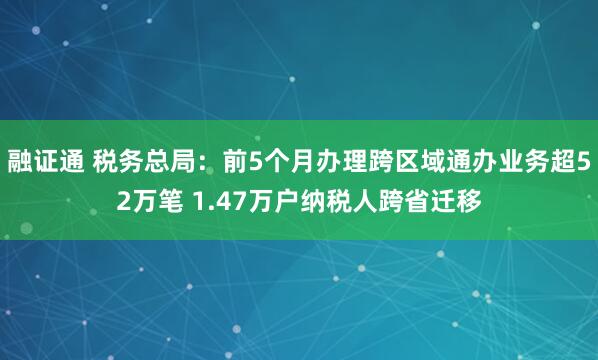 融证通 税务总局：前5个月办理跨区域通办业务超52万笔 1.47万户纳税人跨省迁移