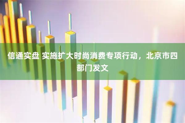信通实盘 实施扩大时尚消费专项行动,北京市四部门发文