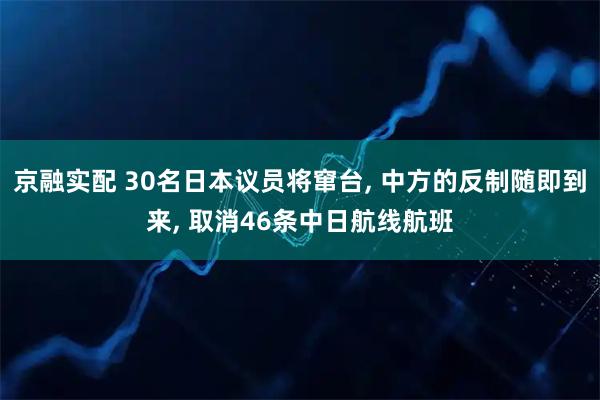 京融实配 30名日本议员将窜台, 中方的反制随即到来, 取消46条中日航线航班