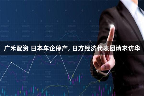 广禾配资 日本车企停产, 日方经济代表团请求访华