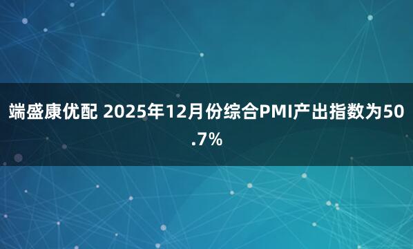 端盛康优配 2025年12月份综合PMI产出指数为50.7%