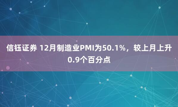 信钰证券 12月制造业PMI为50.1%，较上月上升0.9个百分点