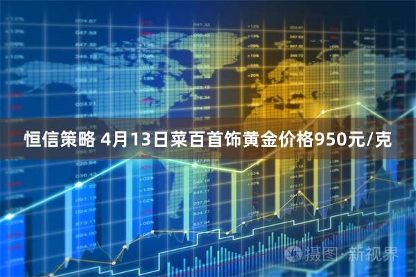 恒信策略 4月13日菜百首饰黄金价格950元/克