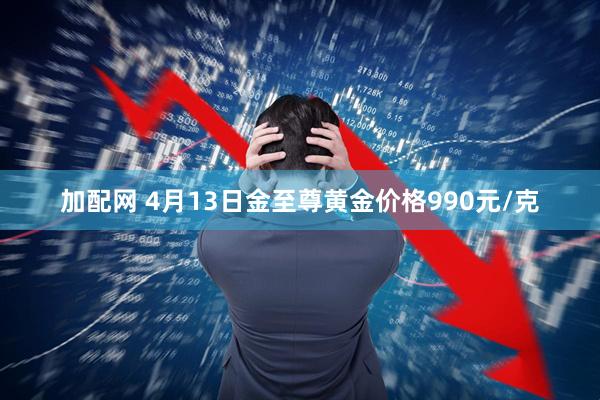 加配网 4月13日金至尊黄金价格990元/克