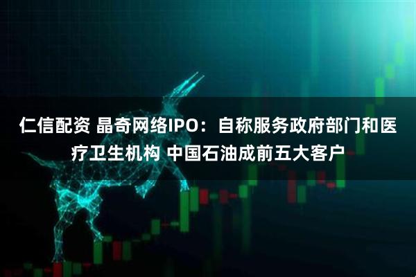 仁信配资 晶奇网络IPO：自称服务政府部门和医疗卫生机构 中国石油成前五大客户
