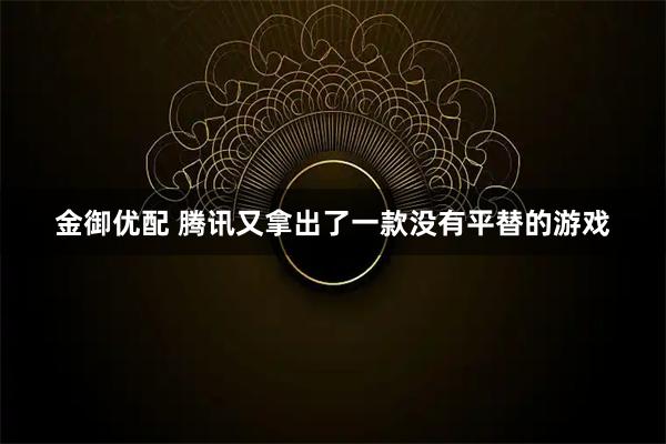 金御优配 腾讯又拿出了一款没有平替的游戏