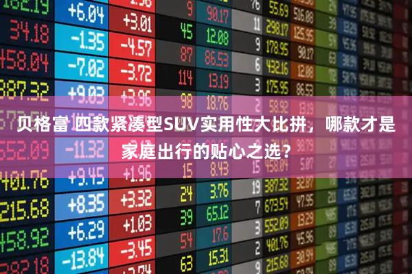 贝格富 四款紧凑型SUV实用性大比拼，哪款才是家庭出行的贴心之选？