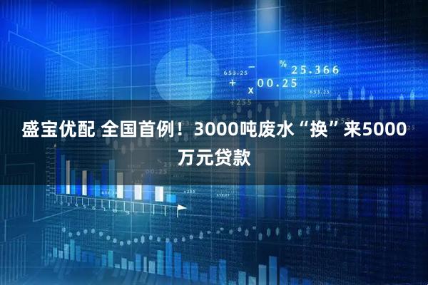 盛宝优配 全国首例！3000吨废水“换”来5000万元贷款