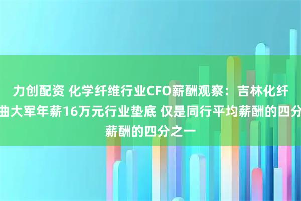 力创配资 化学纤维行业CFO薪酬观察:吉林化纤CFO曲大军年薪16万元行业垫底 仅是同行平均薪酬的四分之一