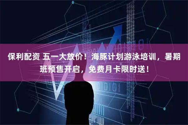 保利配资 五一大放价！海豚计划游泳培训，暑期班预售开启，免费月卡限时送！