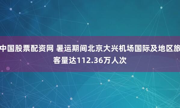 中国股票配资网 暑运期间北京大兴机场国际及地区旅客量达112.36万人次